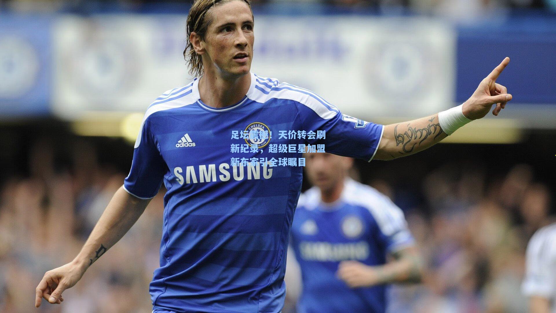 ng体育下载|足坛震撼！天价转会刷新纪录，超级巨星加盟新东家引全球瞩目