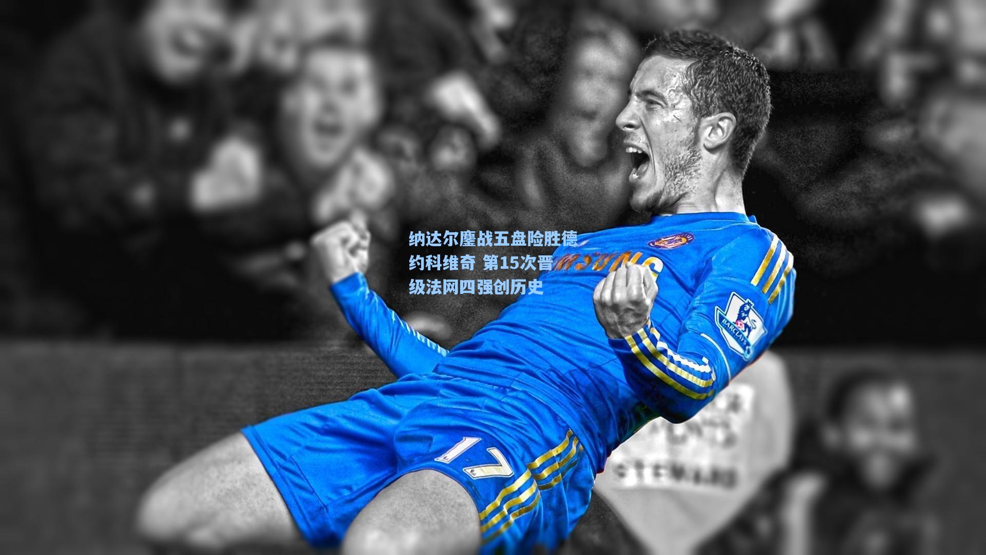 【ng体育下载】纳达尔鏖战五盘险胜德约科维奇 第15次晋级法网四强创历史