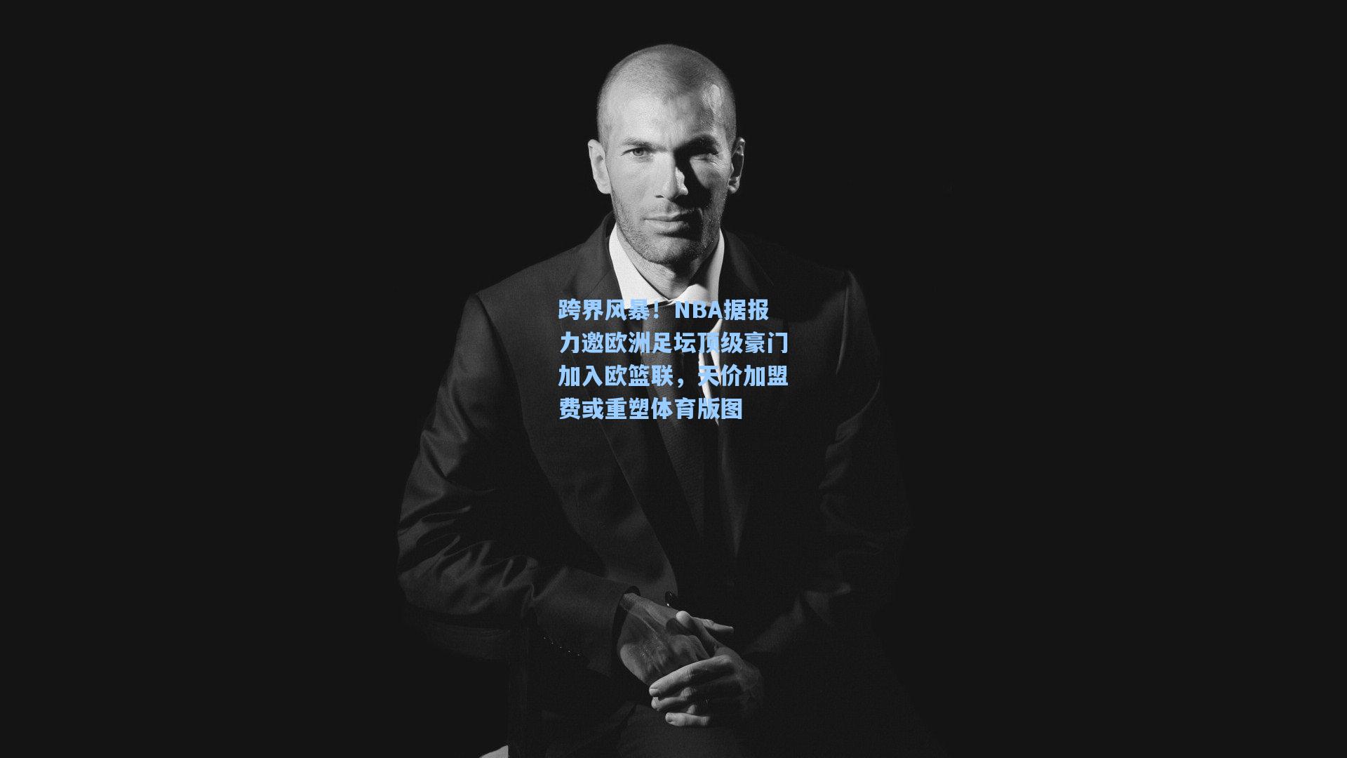 ng体育app-跨界风暴！NBA据报力邀欧洲足坛顶级豪门加入欧篮联，天价加盟费或重塑体育版图