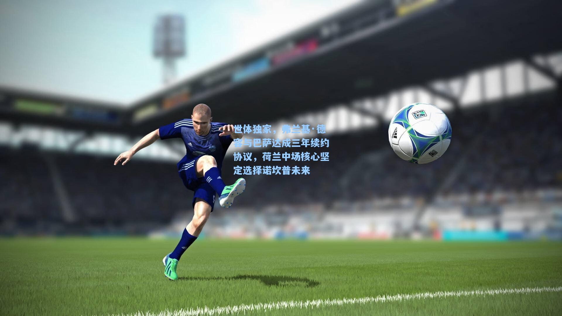 ng体育下载:世体独家,弗兰基·德容与巴萨达成三年续约协议,荷兰中场核心坚定选择诺坎普未来